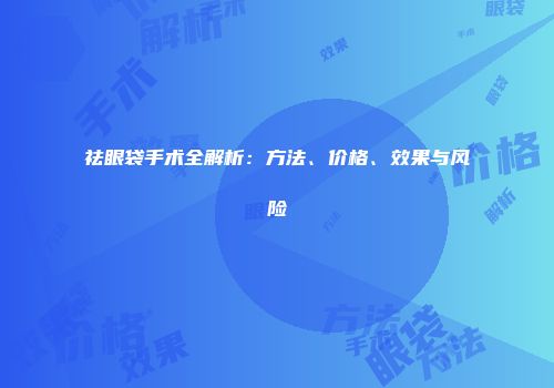 祛眼袋手术全解析：方法、价格、效果与风险