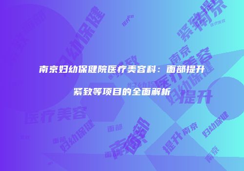 南京妇幼保健院医疗美容科：面部提升紧致等项目的全面解析