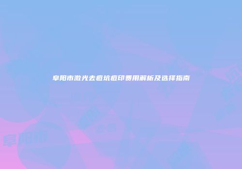 阜阳市激光去痘坑痘印费用解析及选择指南