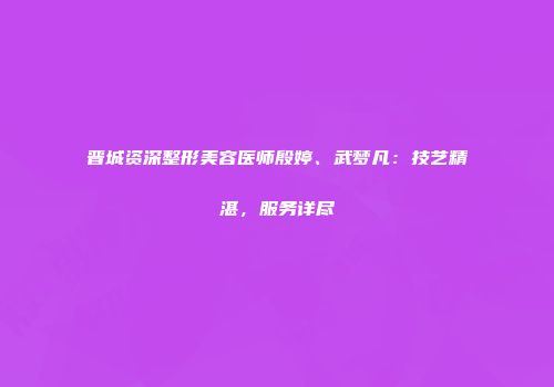 晋城资深整形美容医师殷婷、武梦凡：技艺精湛，服务详尽