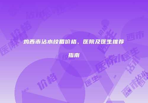 鸡西市沾水纹眉价格、医院及医生推荐指南