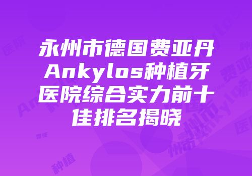 永州市德国费亚丹Ankylos种植牙医院综合实力前十佳排名揭晓