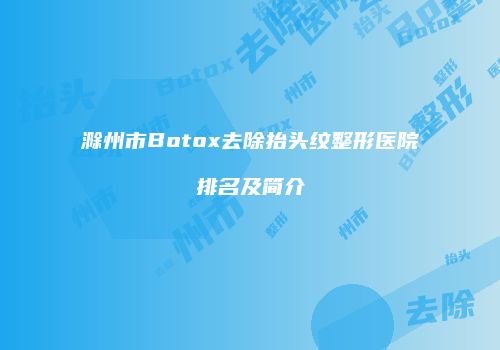 滁州市Botox去除抬头纹整形医院排名及简介