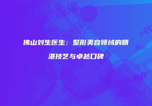 佛山刘生医生：整形美容领域的精湛技艺与卓越口碑