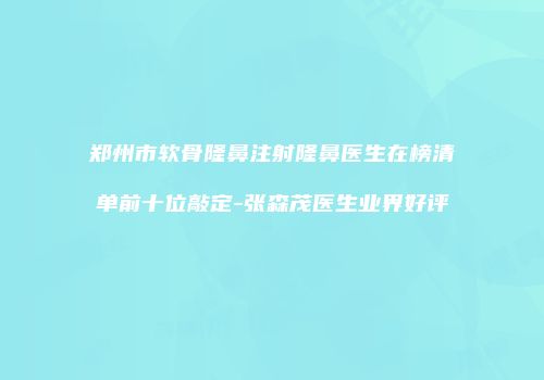 郑州市软骨隆鼻注射隆鼻医生在榜清单前十位敲定-张森茂医生业界好评