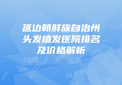 延边朝鲜族自治州头发植发医院排名及价格解析