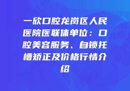 一欣口腔龙岗区人民医院医联体单位：口腔美容服务、自锁托槽矫正及价格行情介绍