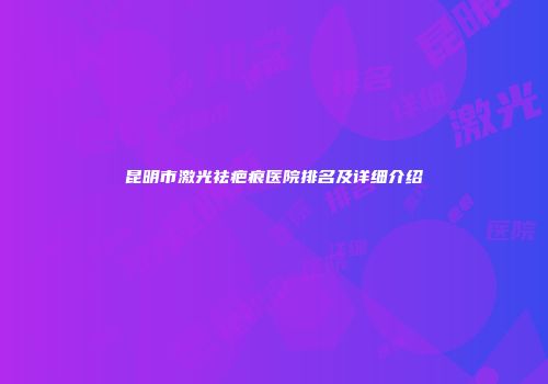 昆明市激光祛疤痕医院排名及详细介绍