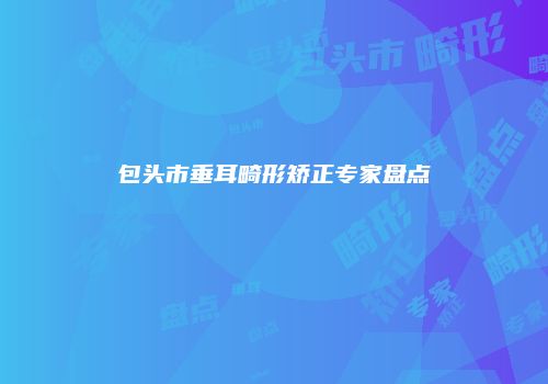 包头市垂耳畸形矫正专家盘点