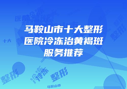 马鞍山市十大整形医院冷冻治黄褐斑服务推荐
