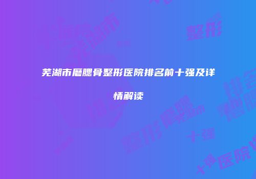 芜湖市磨腮骨整形医院排名前十强及详情解读