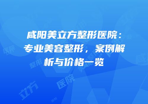 咸阳美立方整形医院：专业美容整形，案例解析与价格一览