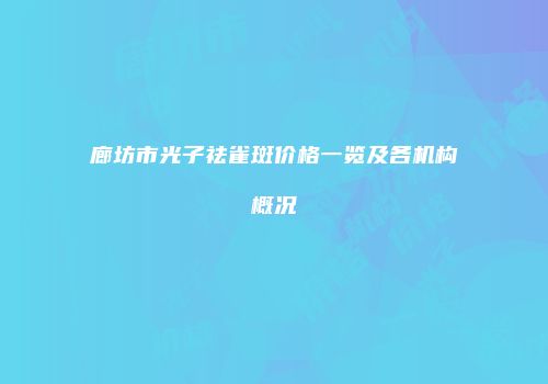 廊坊市光子祛雀斑价格一览及各机构概况