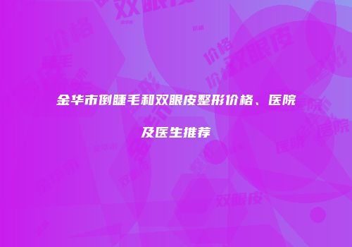 金华市倒睫毛和双眼皮整形价格、医院及医生推荐
