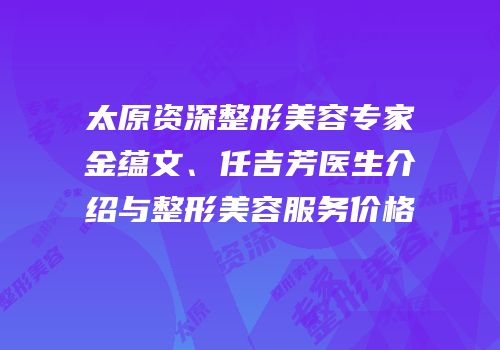 太原资深整形美容专家金蕴文、任吉芳医生介绍与整形美容服务价格