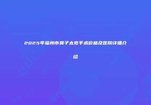 2025年福州市鼻子太宽手术价格及医院详细介绍