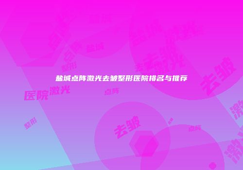 盐城点阵激光去皱整形医院排名与推荐