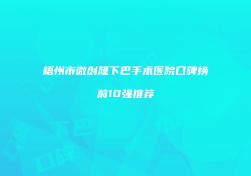 梧州市微创隆下巴手术医院口碑榜前10强推荐