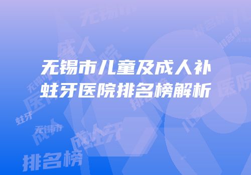 无锡市儿童及成人补蛀牙医院排名榜解析