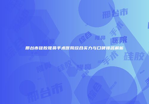 邢台市硅胶隆鼻手术医院综合实力与口碑排名解析