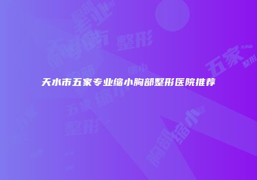 天水市五家专业缩小胸部整形医院推荐