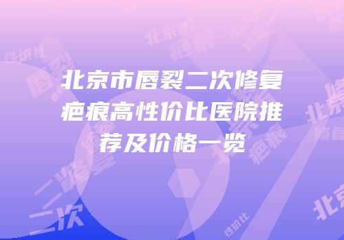 北京市唇裂二次修复疤痕高性价比医院推荐及价格一览