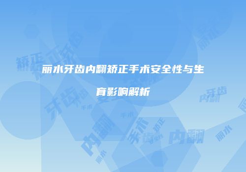 丽水牙齿内翻矫正手术安全性与生育影响解析