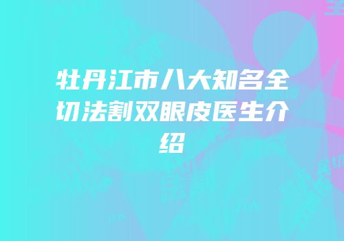 牡丹江市八大知名全切法割双眼皮医生介绍