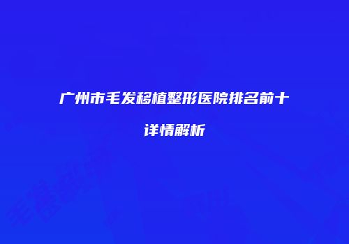 广州市毛发移植整形医院排名前十详情解析