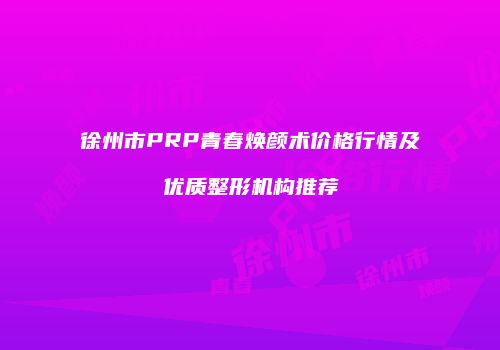 徐州市PRP青春焕颜术价格行情及优质整形机构推荐