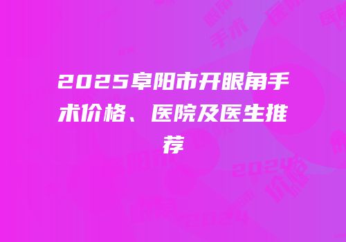 2025阜阳市开眼角手术价格、医院及医生推荐