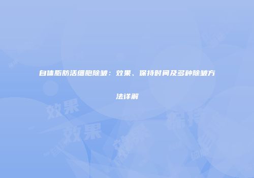 自体脂肪活细胞除皱：效果、保持时间及多种除皱方法详解