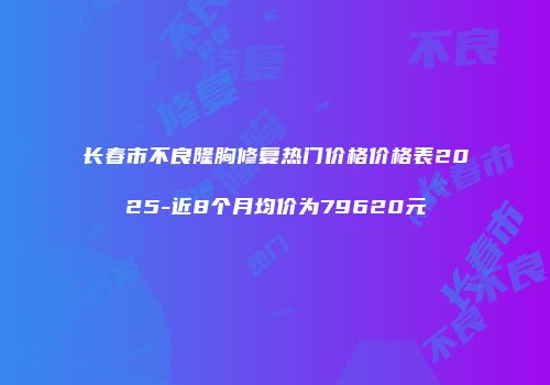 长春市不良隆胸修复热门价格价格表2025-近8个月均价为79620元