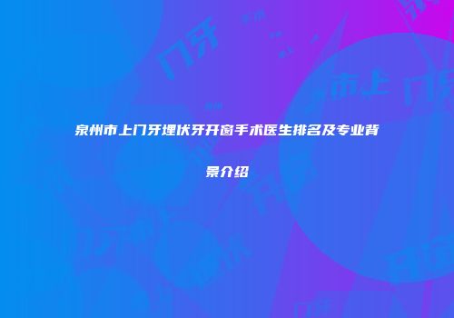 泉州市上门牙埋伏牙开窗手术医生排名及专业背景介绍