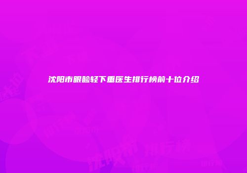 沈阳市眼睑轻下垂医生排行榜前十位介绍