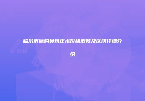 临汾市鹰钩鼻矫正术价格概览及医院详细介绍
