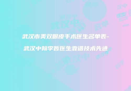 武汉市美双眼皮手术医生名单表-武汉中翰李哲医生靠谱技术先进