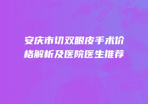 安庆市切双眼皮手术价格解析及医院医生推荐