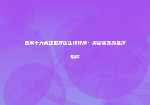 晋城十大纠正整牙医生排行榜：美丽蜕变的选择指南