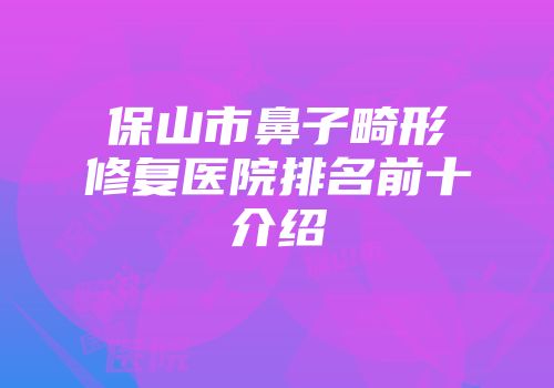保山市鼻子畸形修复医院排名前十介绍