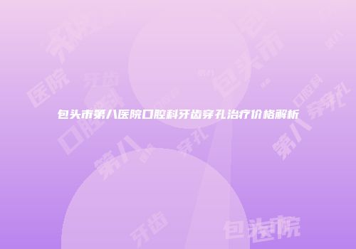 包头市第八医院口腔科牙齿穿孔治疗价格解析