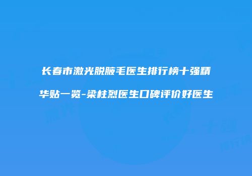 长春市激光脱腋毛医生排行榜十强精华贴一览-梁柱烈医生口碑评价好医生