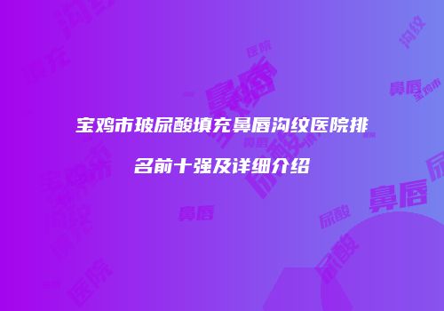 宝鸡市玻尿酸填充鼻唇沟纹医院排名前十强及详细介绍