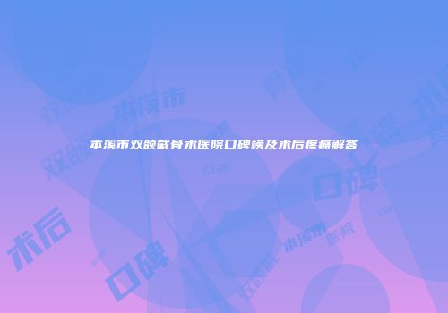 本溪市双颌截骨术医院口碑榜及术后疼痛解答