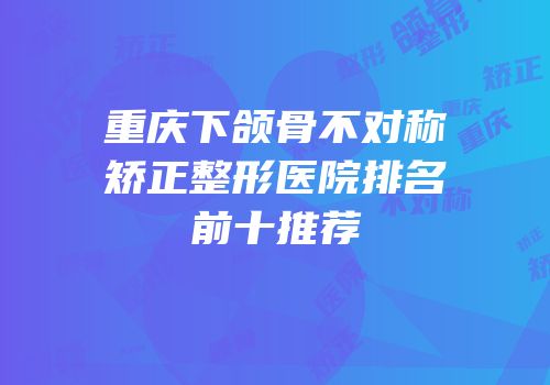 重庆下颌骨不对称矫正整形医院排名前十推荐