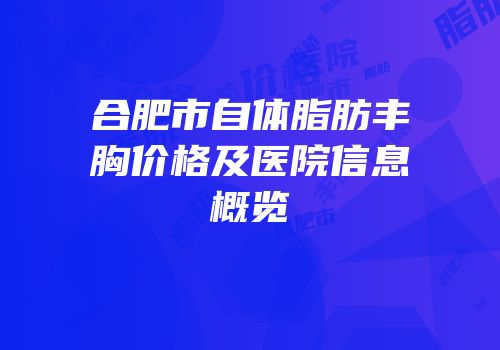 合肥市自体脂肪丰胸价格及医院信息概览