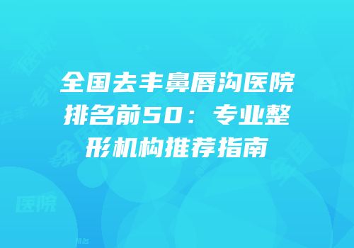 全国去丰鼻唇沟医院排名前50：专业整形机构推荐指南