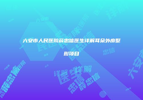 六安市人民医院薛忠信医生详解耳朵外廓整形项目