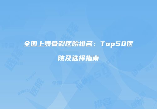 全国上颚骨裂医院排名：Top50医院及选择指南