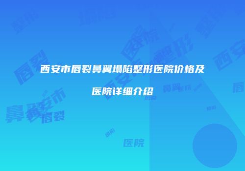 西安市唇裂鼻翼塌陷整形医院价格及医院详细介绍